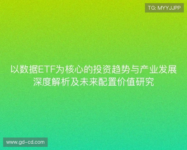 以数据ETF为核心的投资趋势与产业发展深度解析及未来配置价值研究